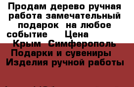 Продам дерево ручная работа замечательный подарок  на любое событие.  › Цена ­ 1 500 - Крым, Симферополь Подарки и сувениры » Изделия ручной работы   